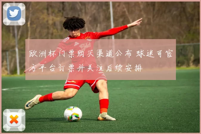欧洲杯门票购买渠道公布 球迷可官方平台订票并关注后续安排
